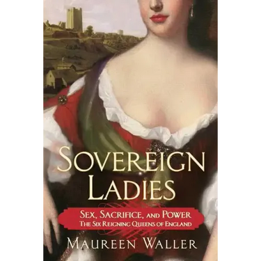 Sovereign Ladies: Sex, Sacrifice, and Power--The Six Reigning Queens of England