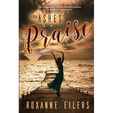 From Ashes to Praise: Encouragement for the grieving parent; a mother's perspective