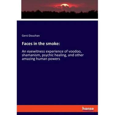 Faces in the smoke: An eyewitness experience of voodoo, shamanism, psychic healing, and other amazing human powers