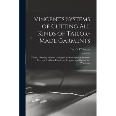 Vincent's Systems of Cutting All Kinds of Tailor-made Garments: Part 1: Dealing With the Cutting of Various Styles of Trousers, Breeches, Knickers, Pa
