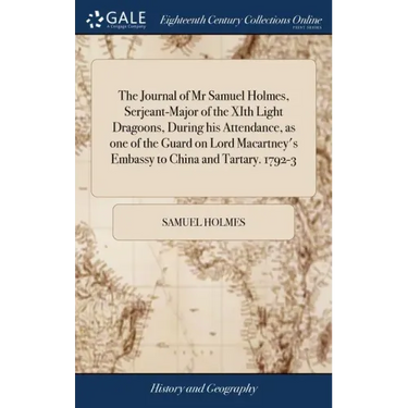 The Journal of Mr Samuel Holmes, Serjeant-Major of the XIth Light Dragoons, During his Attendance, as one of the Guard on Lord Macartney's Embassy to