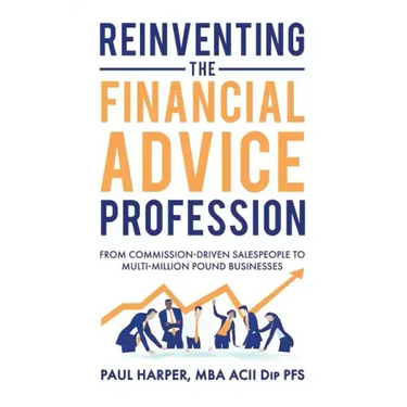 Reinventing the Financial Advice Profession: From Commission Driven Salespeople to Multi-Million Pound Businesses