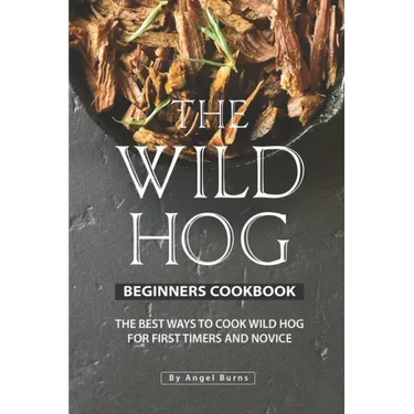 The Wild Hog Beginners Cookbook: The Best Ways to Cook Wild Hog for First Timers and Novice