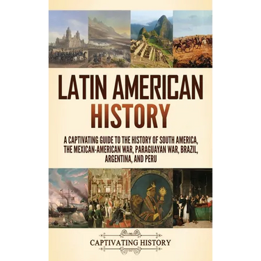 Latin American History: A Captivating Guide to the History of South America, the Mexican-American War, Paraguayan War, Brazil, Argentina, and Peru