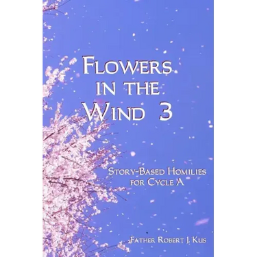 Flowers in the Wind 3: Story-Based Homilies for Cycle A