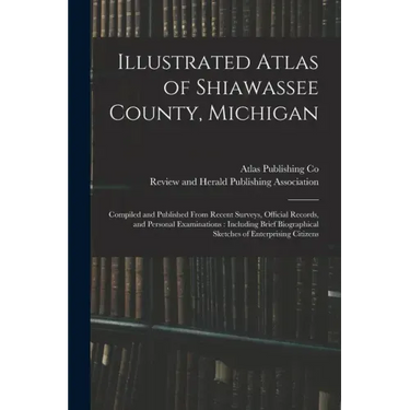 Illustrated Atlas of Shiawassee County, Michigan: Compiled and Published From Recent Surveys, Official Records, and Personal Examinations: Including B