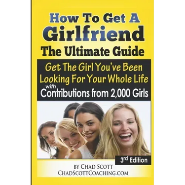 How To Get A Girlfriend - The Ultimate Guide: Get The Girl You've Been Looking For Your Whole Life - With Contributions From Over 2,000 Girls