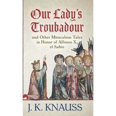 Our Lady's Troubadour: and Other Miraculous Tales in Honor of Alfonso X, el Sabio