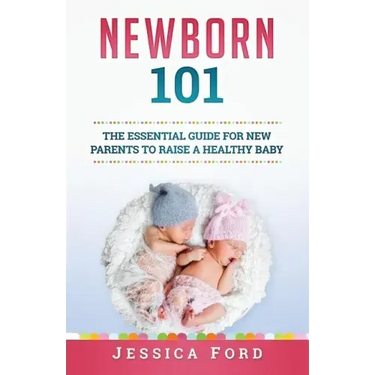 Newborn 101: The Essential Guide for New Parents to Raise a Healthy Baby