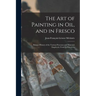 The Art of Painting in Oil, and in Fresco: Being a History of the Various Processes and Materials Employed, From Its Discovery