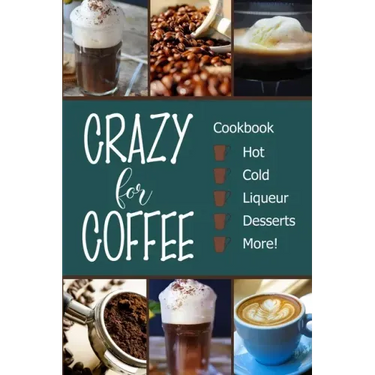 Crazy for Coffee: Crazy for Coffee - Recipes Featuring Hot Drinks, Iced Cold Coffee, Liqueur Favorites, Sweet Desserts and More!