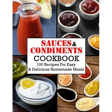 Sauces And Condiments Cookbook: 100 Recipes For Easy & Delicious Homemade Meals