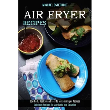 Air Fryer Recipes: Low Carb, Healthy and Easy to Make Air Fryer Recipes (Delicious Recipes for Any Taste and Occasion)