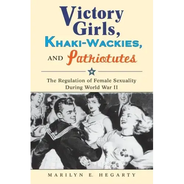 Victory Girls, Khaki-Wackies, and Patriotutes: The Regulation of Female Sexuality During World War II