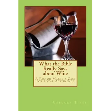 What the Bible Really Says about Wine: A Pastor Makes a Case for Total Abstinence