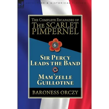The Complete Escapades of the Scarlet Pimpernel: Volume 6-Sir Percy Leads the Band & Mam'zelle Guillotine