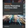Mastering Adobe Photoshop Elements 2022 - Fourth Edition: Boost your image-editing skills using the latest Adobe Photoshop Elements tools and techniqu
