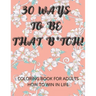 30 Ways To Be That B*tch!: Coloring book for adults How to win in life Motivational and Inspirational Sayings