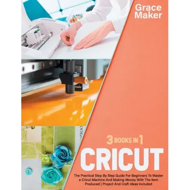 Cricut: Cricut: 3 Books in 1. The Practical Step By Step Guide For Beginners To Master a Cricut Machine And Making Money With