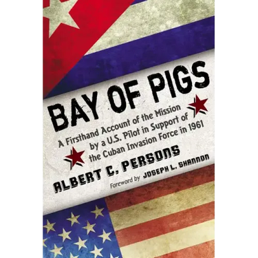 Bay of Pigs: A Firsthand Account of the Mission by a U.S. Pilot in Support of the Cuban Invasion Force in 1961