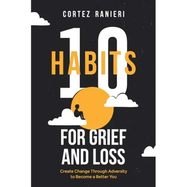 10 Habits for Grief and Loss: Create Change Through Adversity to Become a Better You