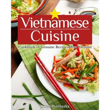 Vietnamese Cuisine: Cookbook of Genuine Recipes from Vietnam