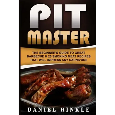 Pit Master: The Beginner's Guide To Great Barbecue & 25 Smoking Meat Recipes That Will Impress Any Carnivore + Bonus 10 Must-Try Bbq Sauces