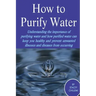 How to Purify Your Drinking Water: Understanding the Importance of Purifying Water and How Purified Water Can Keep You Healthy and Prevent Unwanted Il