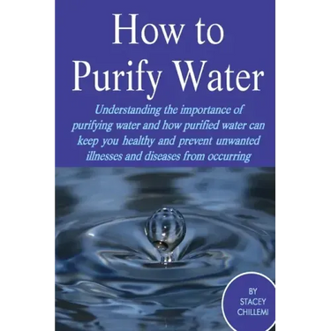 How to Purify Your Drinking Water: Understanding the Importance of Purifying Water and How Purified Water Can Keep You Healthy and Prevent Unwanted Il