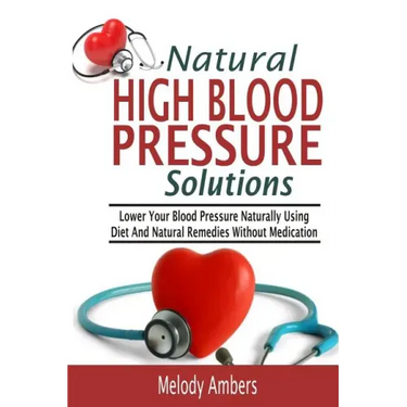 Natural High Blood Pressure Solutions: Lower Your Blood Pressure Naturally Using Diet And Natural Remedies Without Medication
