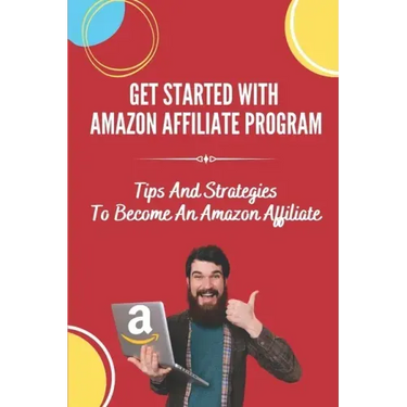 Get Started With Amazon Affiliate Program: Tips And Strategies To Become An Amazon Affiliate: Affiliate Marketing For Beginners