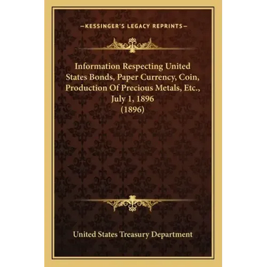 Information Respecting United States Bonds, Paper Currency, Coin, Production of Precious Metals, Etc., July 1, 1896 (1896)