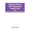 Origin And History Of All The Pharmacopeial Vegetable Drugs, Chemicals And Preparations With Bibliography; Vol I