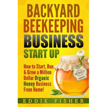 Backyard Beekeeping Business Strat Up: How to Start, Run & Grow a Million Dollar Organic Honey Business From Home!