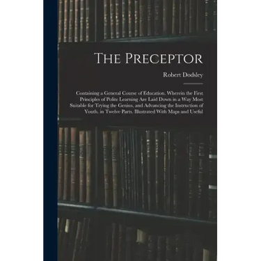 The Preceptor: Containing a General Course of Education. Wherein the First Principles of Polite Learning Are Laid Down in a Way Most