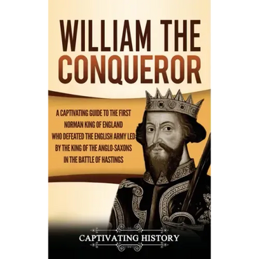 William the Conqueror: A Captivating Guide to the First Norman King of England Who Defeated the English Army Led by the King of the Anglo-Sax