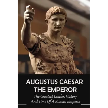 Augustus Caesar The Emperor: The Greatest Leader, History And Time Of A Roman Emperor: Roman Emperors