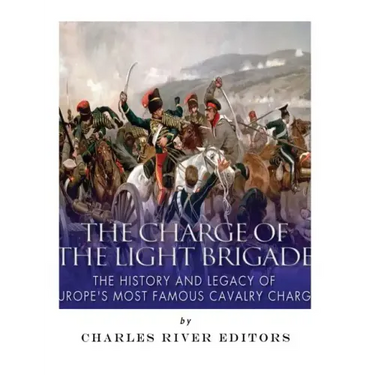 The Charge of the Light Brigade: The History and Legacy of Europe's Most Famous Cavalry Charge