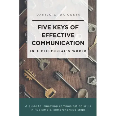 Five Keys of Effective Communication in a Millennial'sWorld: A guide to improving communication skills in five simple, comprehensive steps