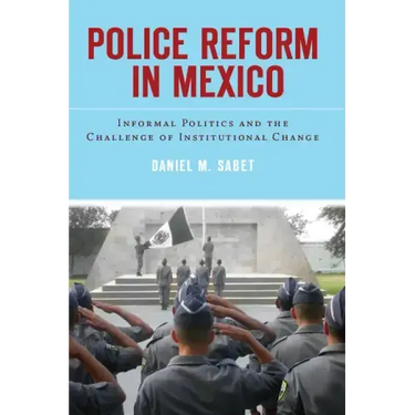 Police Reform in Mexico: Informal Politics and the Challenge of Institutional Change