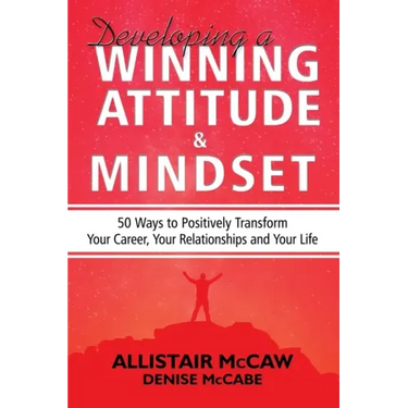 Developing A Winning Attitude and Mindset: 50 Ways to Positively Transform Your Career, Your Relationships and Your Life