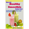 Easy and Healthy Smoothie Recipe Book: The Healthy Smoothie Recipes for Weight Loss, Increased Energy, Detoxify, Cleansing, Organic & Detox Smoothie R