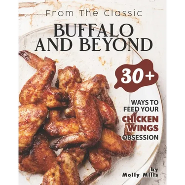 From the Classic Buffalo and Beyond: 30+ Ways to Feed your Chicken Wings Obsession