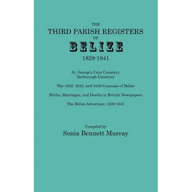Third Parish Registers of Belize, 1828-1841. St. George's Cemetery; Yarborough Cemetery; The 1832, 1835, and 1839 Censuses of Belize; Births, Marriage