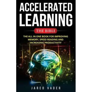 Accelerated Learning: The Bible: The All In One Book for Improving Memory, Speed Reading and Increasing Productivity