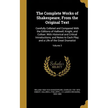 The Complete Works of Shakespeare, From the Original Text: Carefully Collated and Compared With the Editions of Halliwell, Knight, and Colloer: With H