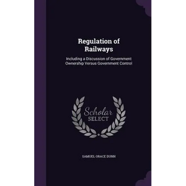Regulation of Railways: Including a Discussion of Government Ownership Versus Government Control