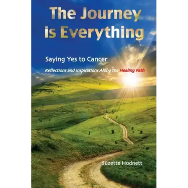 The Journey is Everything: Saying Yes to Cancer: Reflections and Inspirations Along the Healing Path