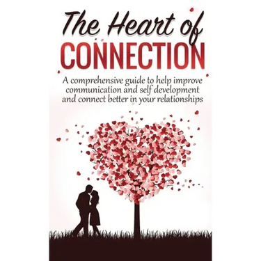 The Heart Of Connection: A Comprehensive guide to help improve communication and self development and connect better in your relationships