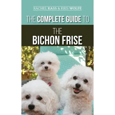 The Complete Guide to the Bichon Frise: Finding, Raising, Feeding, Training, Socializing, and Loving Your New Bichon Puppy
